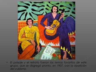 • El paisaje y el retrato fueron los temas favoritos de este
grupo, que se disgregó pronto, en 1907, con la aparición
del cubismo.
 