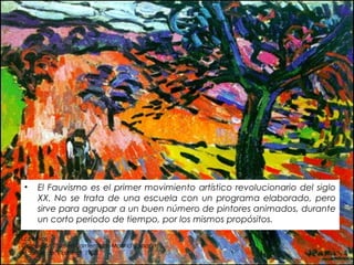 • El Fauvismo es el primer movimiento artístico revolucionario del siglo
XX. No se trata de una escuela con un programa elaborado, pero
sirve para agrupar a un buen número de pintores animados, durante
un corto periodo de tiempo, por los mismos propósitos.
Los olivos
Colección Thyssen Bornemisza, Madrid (España)
Maurice de Vlaminck 1905.
 