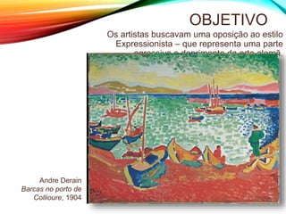 OBJETIVO
Os artistas buscavam uma oposição ao estilo
Expressionista – que representa uma parte
agressiva e deprimente da arte alemã.
Andre Derain
Barcas no porto de
Collioure, 1904
 