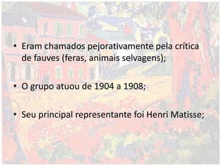 • Eram chamados pejorativamente pela crítica
de fauves (feras, animais selvagens);
• O grupo atuou de 1904 a 1908;
• Seu principal representante foi Henri Matisse;
 