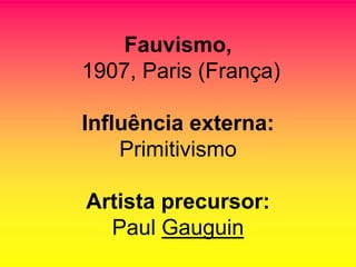 Fauvismo,
1907, Paris (França)

Influência externa:
    Primitivismo

Artista precursor:
  Paul Gauguin
 