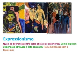 Expressionismo

Quais as diferenças entre estas obras e as anteriores? Como explicar a
designação atribuída a esta corrente? Há semelhanças com o
fauvismo?

 