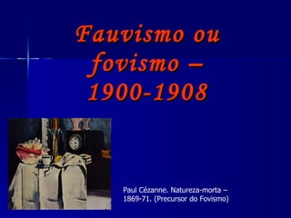 Fauvismo ou fovismo – 1900-1908 Paul Cézanne. Natureza-morta – 1869-71. (Precursor do Fovismo) 