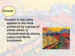 Fauvism is the name
applied to the work
produced by a group of
artists which is
characterized by strong
colors and fierce
brushwork.
FAUVISM
 