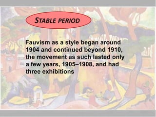 STABLE PERIOD
Fauvism as a style began around
1904 and continued beyond 1910,
the movement as such lasted only
a few years, 1905–1908, and had
three exhibitions
 