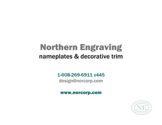 Northern Engraving
nameplates & decorative trim
1-608-269-6911 x445
design@norcorp.com
www.norcorp.com