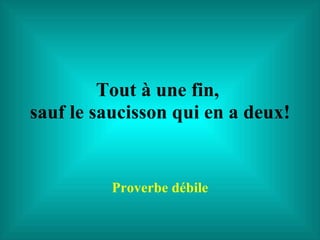 Tout à une fin,  sauf le saucisson qui en a deux! Proverbe débile 