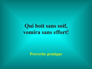 Qui boit sans soif, vomira sans effort! Proverbe pratique 