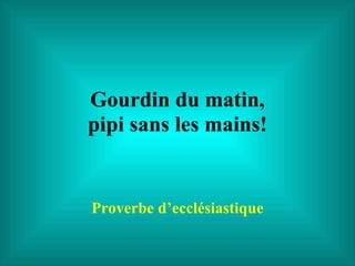 Gourdin du matin, pipi sans les mains! Proverbe d’ecclésiastique 