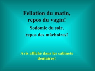 Fellation du matin, repos du vagin! Sodomie du soir, repos des mâchoires! Avis affiché dans les cabinets dentaires! 