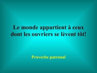 Le monde appartient à ceux dont les ouvriers se lèvent tôt! Proverbe patronal 