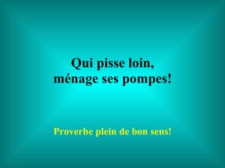 Qui pisse loin, ménage ses pompes! Proverbe plein de bon sens! 