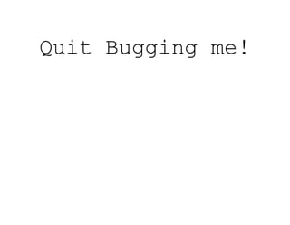 Quit Bugging me!
 