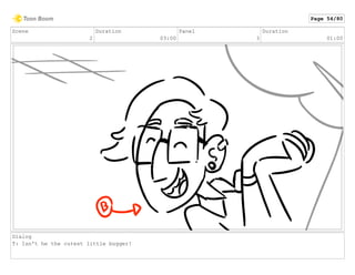 Scene
2
Duration
03:00
Panel
3
Duration
01:00
Dialog
T: Isn't he the cutest little bugger!
Page 54/80
 
