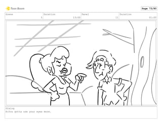 Scene
5
Duration
13:00
Panel
11
Duration
01:00
Dialog
H:You gotta use your eyes more.
Page 73/80
 