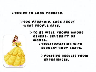 Desire to look younger.

    Too paranoid, care about
     what people says.

        To be well known among
         others- celebrity or
         model.
            Dissatisfaction with
             current body shape.

              P o s i t i v e r e s u lt s f r o m
               experiences.
 