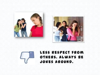Less Respect from
others. Always be
jokes around.
 