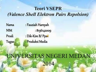 Teori VSEPR 
(Valence Shell Elektron Pairs Repolsion) 
Nama : Fauziah Harsyah 
NIM : 8136142009 
Prodi : Dik-Kim B/ Pps 
Tugas : Produksi Media 
UNIVERSITAS NEGERI MEDAN 
2014 
 