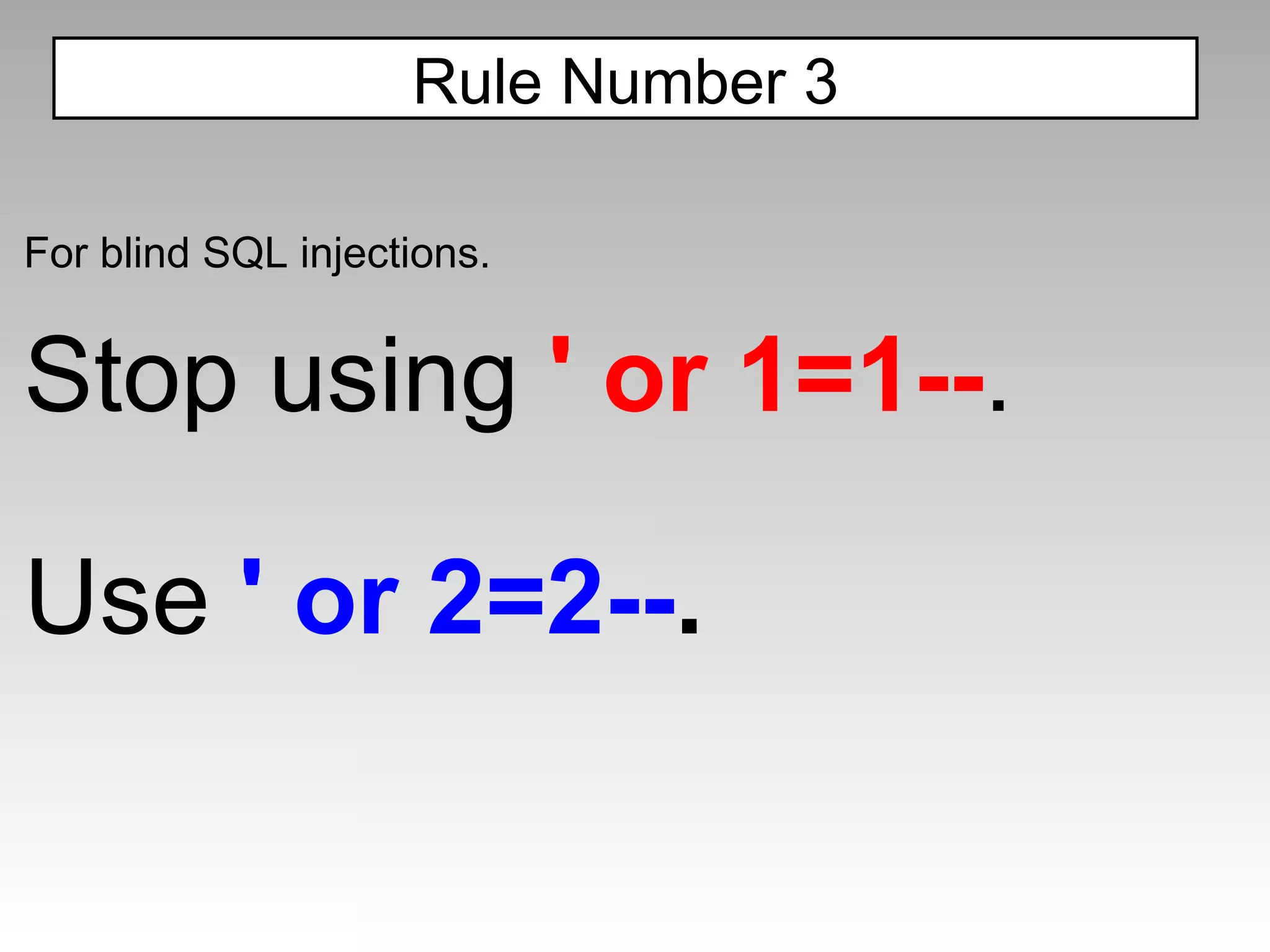 For blind SQL injections. Stop using  ' or 1=1-- . Use  ' or 2=2-- . Rule Number 3 