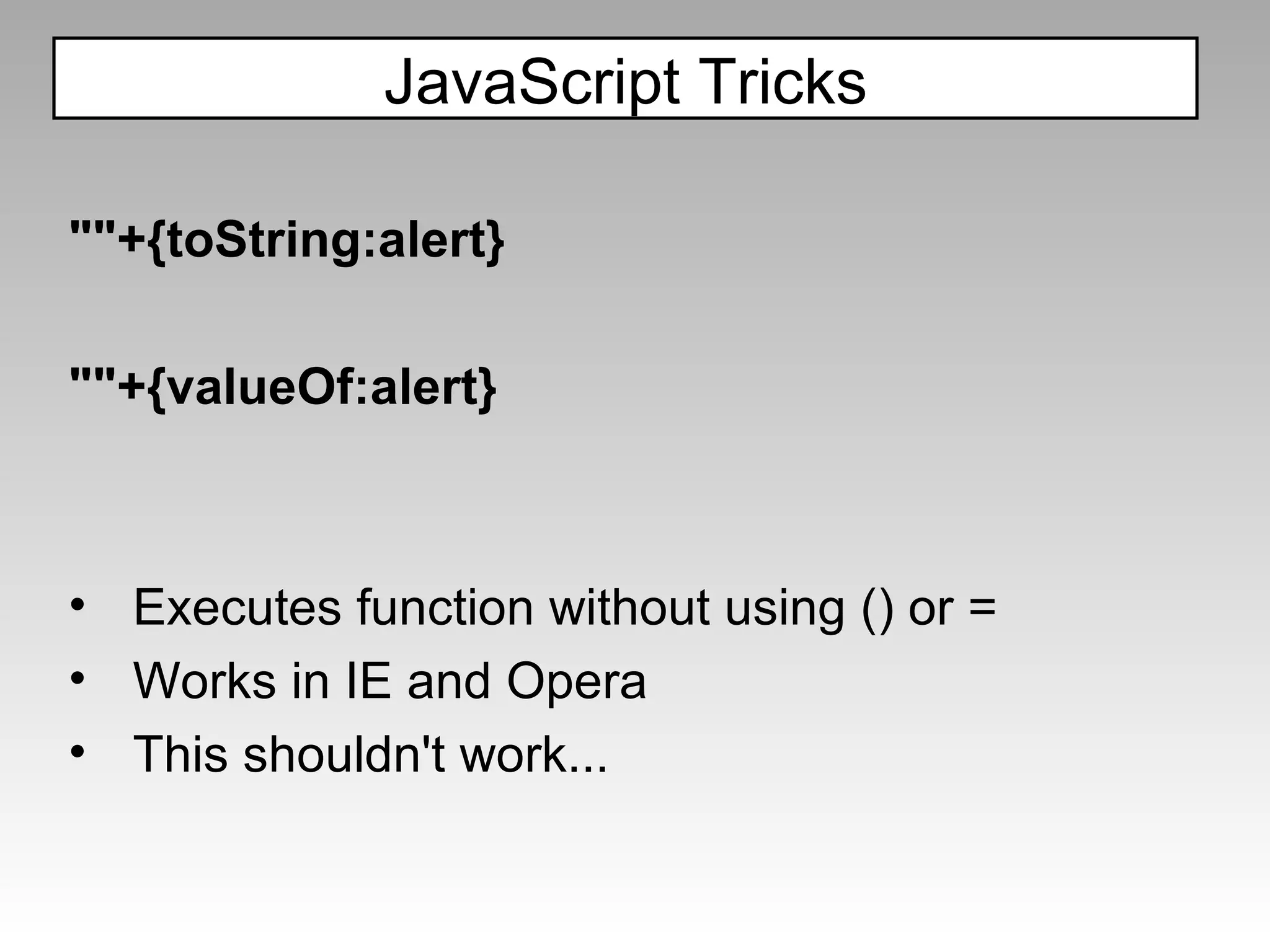 ""+{toString:alert}  ""+{valueOf:alert} Executes function without using () or = Works in IE and Opera This shouldn't work... JavaScript Tricks 
