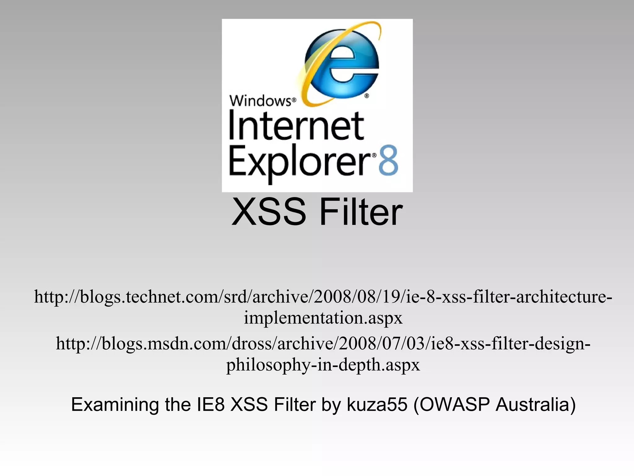 XSS Filter http://blogs.technet.com/srd/archive/2008/08/19/ie-8-xss-filter-architecture-implementation.aspx http://blogs.msdn.com/dross/archive/2008/07/03/ie8-xss-filter-design-philosophy-in-depth.aspx Examining the IE8 XSS Filter by kuza55 (OWASP Australia) 