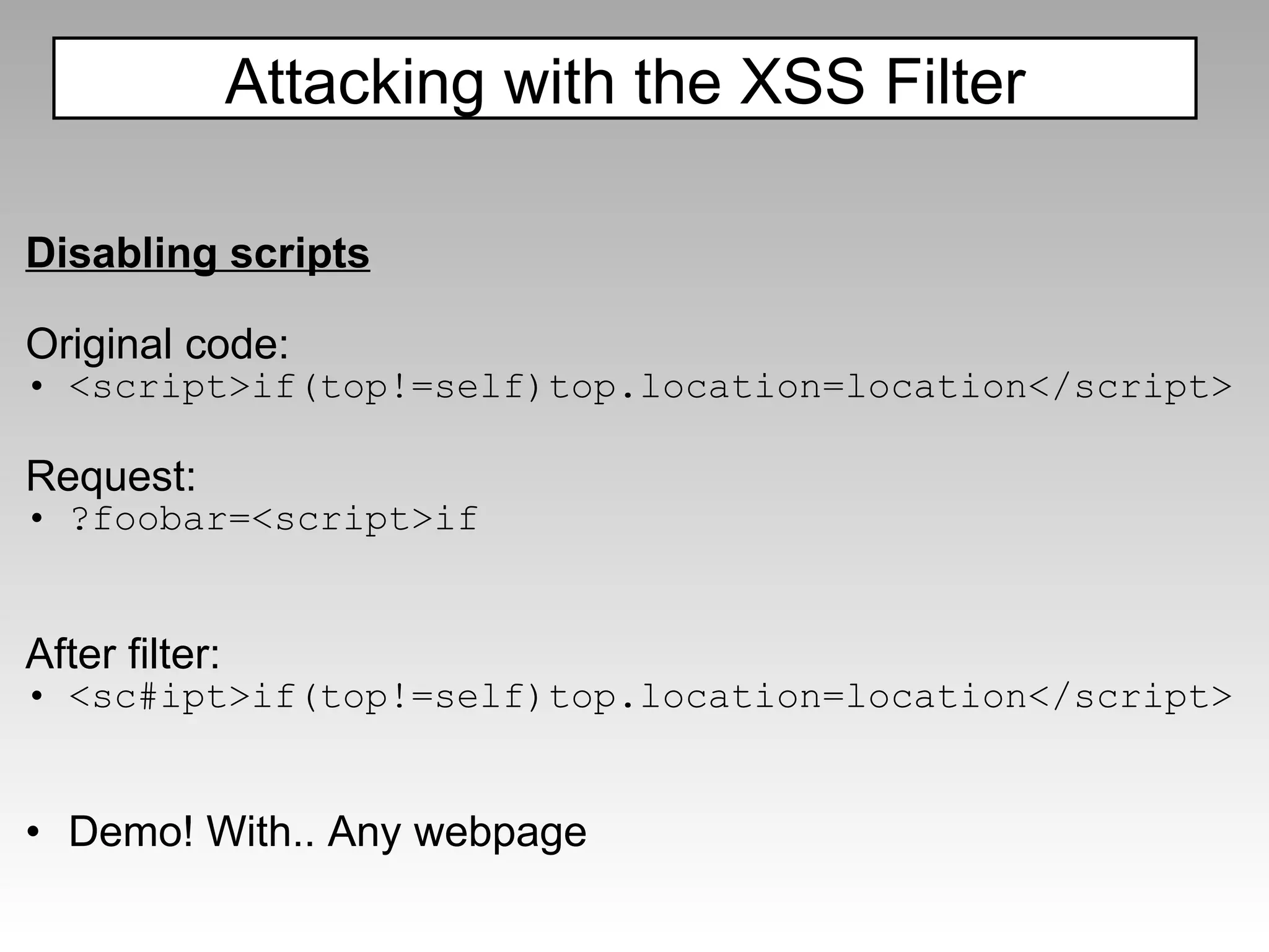 Disabling scripts Original code: <script>if(top!=self)top.location=location</script> Request: ?foobar=<script>if After filter: <sc#ipt>if(top!=self)top.location=location</script> Demo! With.. Any webpage Attacking with the XSS Filter 