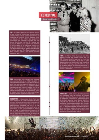 Dossier de presse / FAV / 21 mai 2015 - 19 -
LE FESTIVAL
toute une histoire !
1957 : la Foire aux Vins d’Alsace avait dix ans
d’âge lorsque le producteur de spectacles
Johnny Starck vint à Colmar et amorça la
machine de Festival. Johnny Hallyday y fait
ses débuts et des milliers de spectateurs
assistaient aux premiers concerts sur une
scène éphémère montée à l’origine par
quelques tréteaux au centre de Colmar.
C’est le début d’un véritable Festival qui
propulse rapidement la Foire au-delà des
150 000 entrées avec la présence à l’époque
d’artistes tels que Tino Rossi, Jacques Brel,
Ray Charles, Dalida, Tina Turner, Charles
Aznavour, etc…
2000 : les années 2000 insufflent une nouvelle
dimension au Festival. Le théâtre de plein air
de Colmar surnommé « La coquille » est rénové
pour une nouvelle capacité d’accueil de 10
000 personnes. Il assure une parfaite visibilité
de la scène peu importe l’endroit où l’on se
trouve. Très appréciée des artistes par son
design incomparable et sa proximité avec
le public, cette scène est devenue l’étape
incontournable des tournées estivales. 2009 / 2010 : cette année, 2 toiles géantes
sont installées afin de couvrir les parties
latérales du lieu et pouvoir accueillir dans
les meilleures conditions la première édition
de la Nuit Blanche avec David GUETTA ;
l’objectif est de réunir les DJs de demain
autour de thématiques toujours plus insolites:
communication, dress code, accessoires,
etc… C’est sans compter l’apparition en 2010
de la hard Rock Session. Un concept unique
dans son genre, qui pousse de nouveaux
artistes sur le devant de la scène.
AUJOURD’HUI : indissociable de la Foire aux
Vins, le Festival de l’été colmarien se place
aujourd’hui fièrement parmi les 10 plus grands
rendez-vous musicaux de France avec une
fréquentation moyenne de 70 à 90 000
festivaliers ! Déjà 646 artistes sont venus se
produire à la FAV. Le caractère du festival
de la Foire est définitivement posé et les
successeurs de Starck restent dans la même
veine : aucune programmation de festival ne
sera plus éclectique ailleurs en France !
1968 : la 21ème Foire Régionale des Vins
d’Alsace ouvre ses portes à près de 150
000 visiteurs dans le nouveau « Parc des
Expositions et des Sports » de la ville. La Foire
dispose désormais de 5 halls d’une superficie
de 12 000 m², ainsi que d’un théâtre de plein
air de 6600 places , la fameuse « coquille »,
réalisée sur la même base que le Hollywood
Bowl aux Etats-Unis.
 