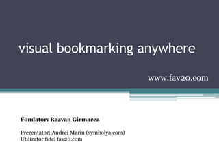 visual bookmarking anywhere

                                           www.fav20.com



Fondator: Razvan Girmacea

Prezentator: Andrei Marin (symbolya.com)
Utilizator fidel fav20.com
 