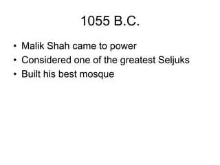 1055 B.C.
• Malik Shah came to power
• Considered one of the greatest Seljuks
• Built his best mosque
 