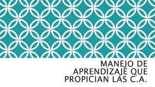 MANEJO DE
APRENDIZAJE QUE
PROPICIAN LAS C.A.
 