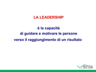 LA LEADERSHIP
è la capacità
di guidare e motivare le persone
verso il raggiungimento di un risultato

 