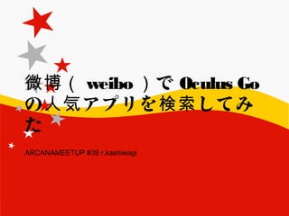 微博（ weibo ）で Oculus Go
の アプリを してみ人気 検索
た 
ARCANAMEETUP #39 r.kashiwagi
 