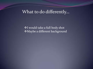 I would take a full body shot
Maybe a different background
What to do differently…
 