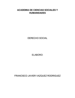 ACADEMIA DE CIENCIAS SOCIALES Y
HUMANIDADES
DERECHO SOCIAL
ELABORO:
FRANCISCO JAVIER VAZQUEZ RODRIGUEZ
 