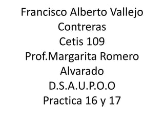 Francisco Alberto Vallejo
Contreras
Cetis 109
Prof.Margarita Romero
Alvarado
D.S.A.U.P.O.O
Practica 16 y 17
 