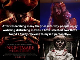 After researching many theories into why people enjoy
watching disturbing movies, I have selected two that I
found equally relevant to myself personally…
 