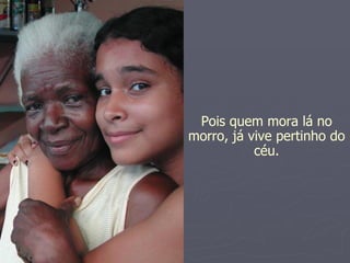 Pois quem mora lá no morro, já vive pertinho do céu. 