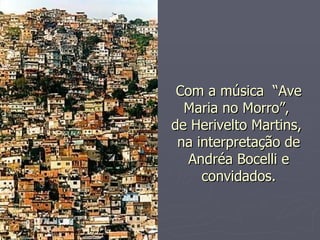Com a música  “Ave Maria no Morro”,  de Herivelto Martins,  na interpretação de Andréa Bocelli e convidados. 