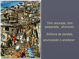 Tem alvorada, tem passarada,  alvorecer. Sinfonia de pardais, anunciando o anoitecer   