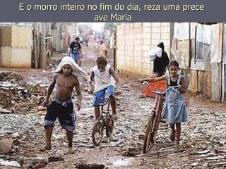 E o morro inteiro no fim do dia, reza uma prece  ave Maria 