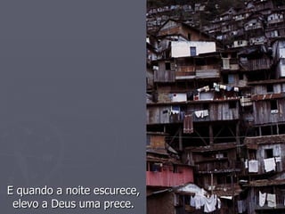 E quando a noite escurece, elevo a Deus uma prece. 