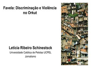 Favela: Discriminação e Violência
            no Orkut




   Letícia Ribeiro Schinestsck
   Universidade Católica de Pelotas UCPEL
                 Jornalismo
 