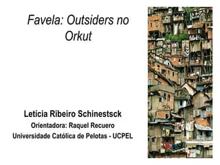 Favela: Outsiders no
           Orkut




   Letícia Ribeiro Schinestsck
      Orientadora: Raquel Recuero
Universidade Católica de Pelotas - UCPEL
 