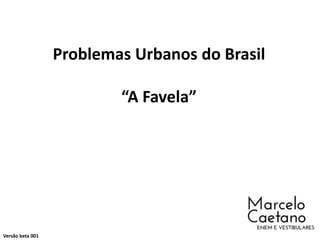 Problemas Urbanos do Brasil
“A Favela”
Marcelo Caetano
Versão beta 001
 