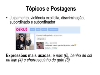 Tópicos e Postagens
• Julgamento, violência explícita, discriminação,
  subordinado e subordinador




Expressões mais usadas: é noix (6), banho de sol
na laje (4) e churrasquinho de gato (3)
 