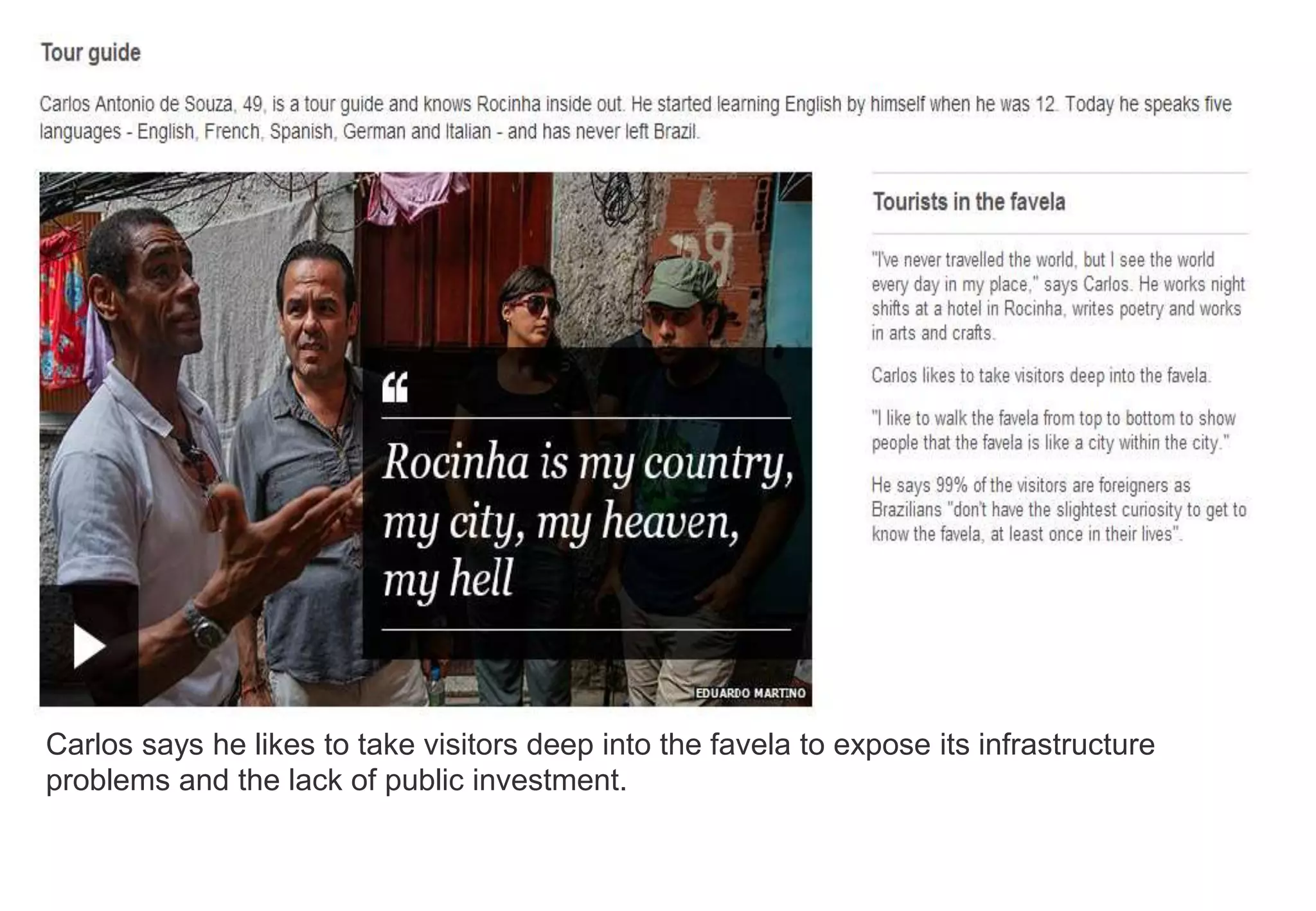 Carlos says he likes to take visitors deep into the favela to expose its infrastructure
problems and the lack of public investment.
 