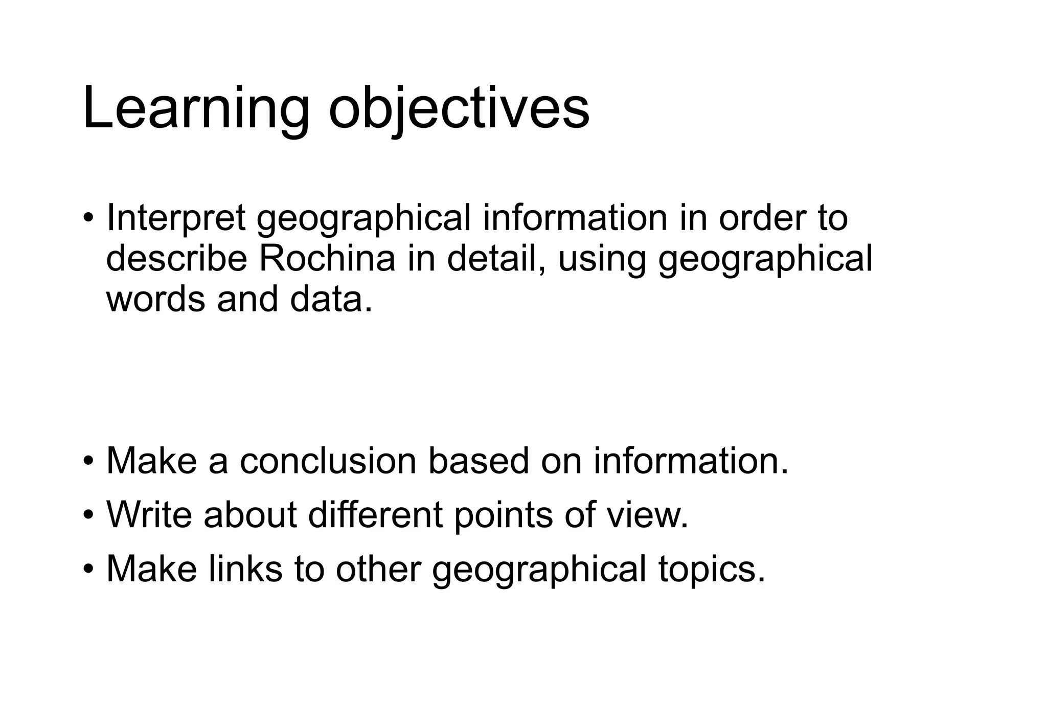 Learning objectives
• Interpret geographical information in order to
describe Rochina in detail, using geographical
words and data.
• Make a conclusion based on information.
• Write about different points of view.
• Make links to other geographical topics.
 