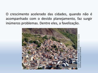 O crescimento acelerado das cidades, quando não é
acompanhado com o devido planejamento, faz surgir
inúmeros problemas. Dentre eles, a favelização.
Imagem:RocinhaFavela/autor:paulaledieu/Creative
CommonsAtribuição2.0Genérica.
 