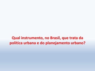 Qual instrumento, no Brasil, que trata da
política urbana e do planejamento urbano?
 